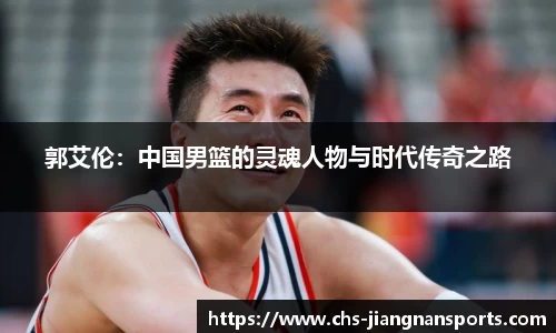 郭艾伦：中国男篮的灵魂人物与时代传奇之路