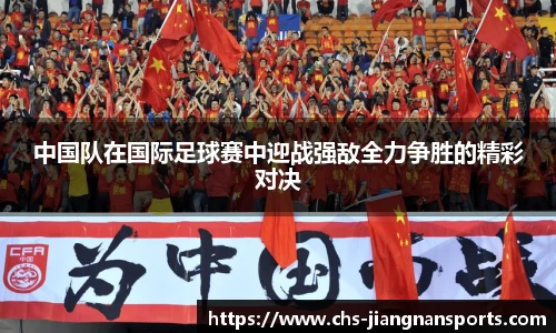 中国队在国际足球赛中迎战强敌全力争胜的精彩对决