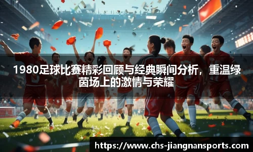 1980足球比赛精彩回顾与经典瞬间分析,重温绿茵场上的激情与荣耀