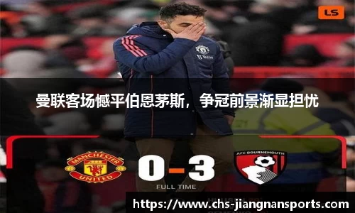 曼联客场憾平伯恩茅斯,争冠前景渐显担忧