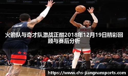 火箭队与奇才队激战正酣2018年12月19日精彩回顾与赛后分析