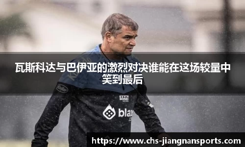 瓦斯科达与巴伊亚的激烈对决谁能在这场较量中笑到最后