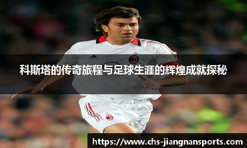 科斯塔的传奇旅程与足球生涯的辉煌成就探秘