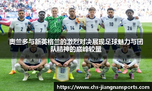 奥兰多与新英格兰的激烈对决展现足球魅力与团队精神的巅峰较量