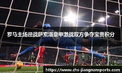 罗马主场迎战萨索洛意甲激战双方争夺宝贵积分