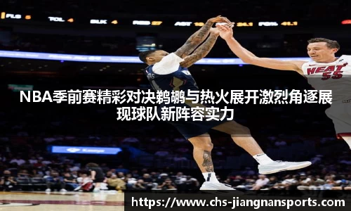 NBA季前赛精彩对决鹈鹕与热火展开激烈角逐展现球队新阵容实力