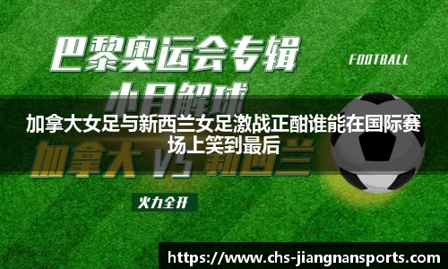 加拿大女足与新西兰女足激战正酣谁能在国际赛场上笑到最后