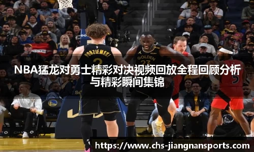 NBA猛龙对勇士精彩对决视频回放全程回顾分析与精彩瞬间集锦