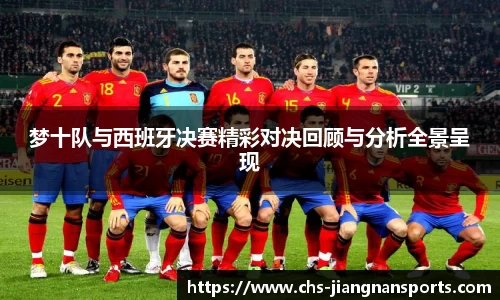 梦十队与西班牙决赛精彩对决回顾与分析全景呈现