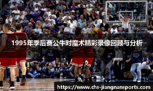 1995年季后赛公牛对魔术精彩录像回顾与分析