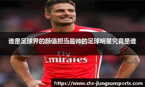 谁是足球界的颜值担当最帅的足球明星究竟是谁