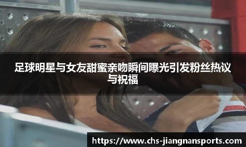 足球明星与女友甜蜜亲吻瞬间曝光引发粉丝热议与祝福