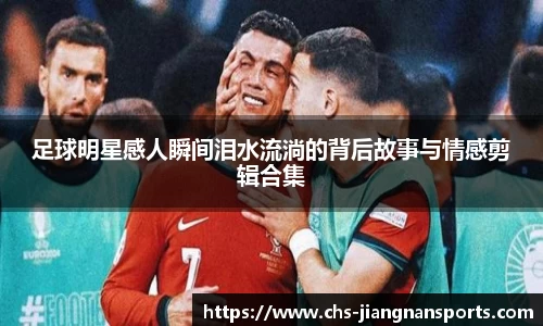足球明星感人瞬间泪水流淌的背后故事与情感剪辑合集