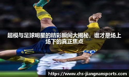 超模与足球明星的精彩瞬间大揭秘，谁才是场上场下的真正焦点
