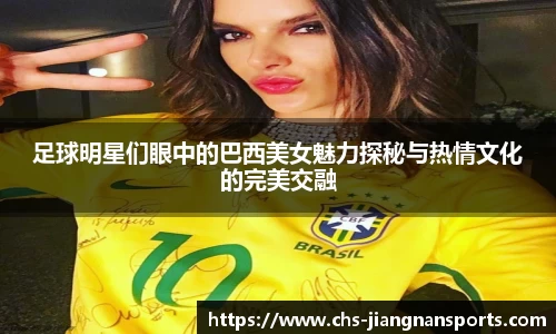 足球明星们眼中的巴西美女魅力探秘与热情文化的完美交融