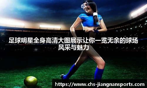 足球明星全身高清大图展示让你一览无余的球场风采与魅力
