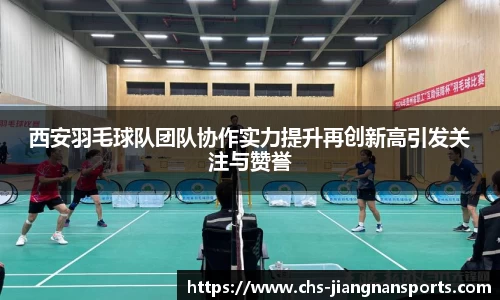 西安羽毛球队团队协作实力提升再创新高引发关注与赞誉